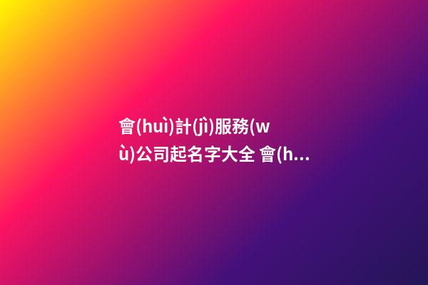 會(huì)計(jì)服務(wù)公司起名字大全 會(huì)計(jì)公司起什么名字